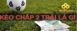 Kèo tài xỉu chấp 2 trái là gì?